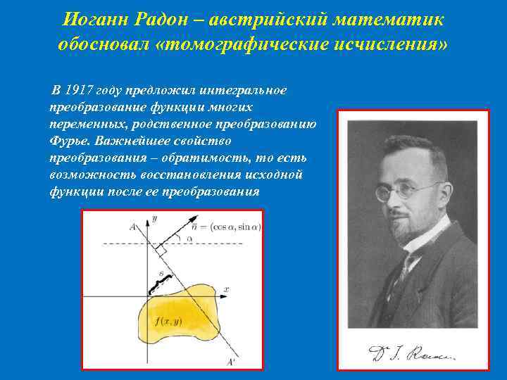 Иоганн Радон – австрийский математик обосновал «томографические исчисления» В 1917 году предложил интегральное преобразование