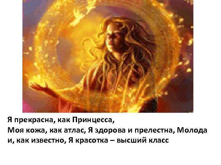Я прекрасна, как Принцесса, Моя кожа, как атлас, Я здорова и прелестна, Молода и,