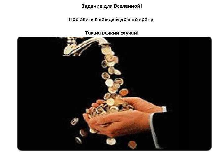 Задание для Вселенной! Поставить в каждый дом по крану! Так, на всякий случай! 