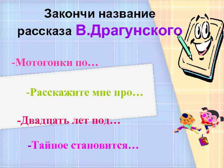 Закончи название рассказа В. Драгунского -Мотогонки по… -Расскажите мне про… -Двадцать лет под… -Тайное