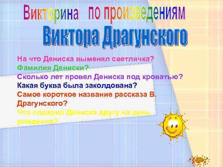 На что Дениска выменял светлячка? Фамилия Дениски? Сколько лет провел Дениска под кроватью? Какая