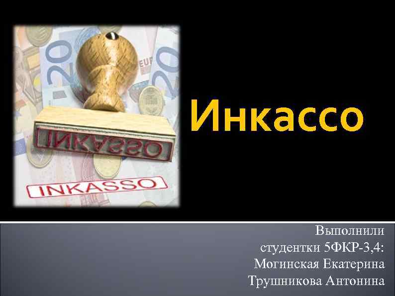 Инкассо Выполнили cтудентки 5 ФКР-3, 4: Могинская Екатерина Трушникова Антонина 