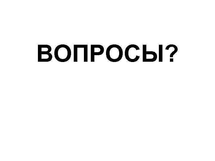 ВОПРОСЫ? 