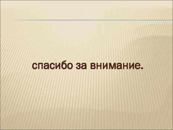 спасибо за внимание. 