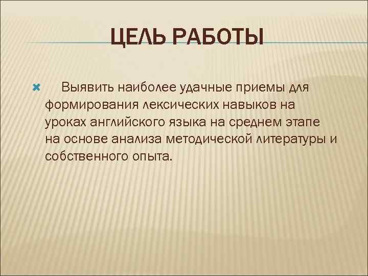 ЦЕЛЬ РАБОТЫ Выявить наиболее удачные приемы для формирования лексических навыков на уроках английского языка