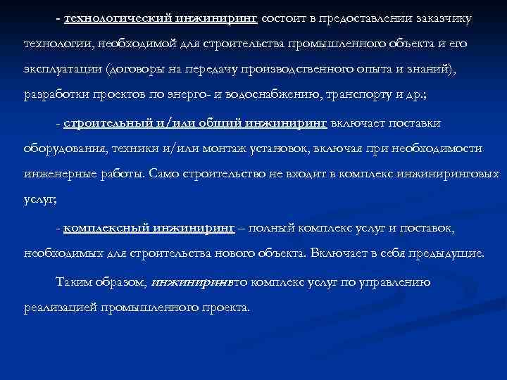 - технологический инжиниринг состоит в предоставлении заказчику технологии, необходимой для строительства промышленного объекта и