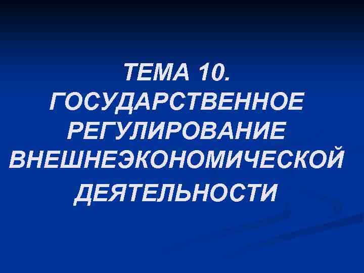 ТЕМА 10. ГОСУДАРСТВЕННОЕ РЕГУЛИРОВАНИЕ ВНЕШНЕЭКОНОМИЧЕСКОЙ ДЕЯТЕЛЬНОСТИ 