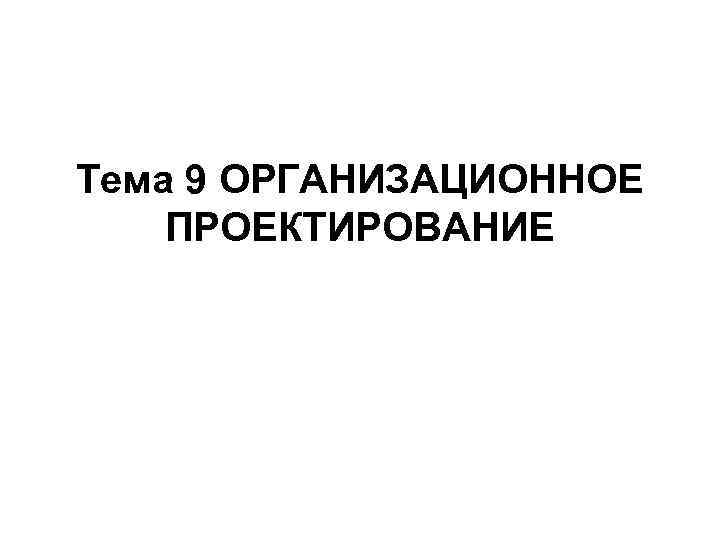 Тема 9 ОРГАНИЗАЦИОННОЕ ПРОЕКТИРОВАНИЕ 