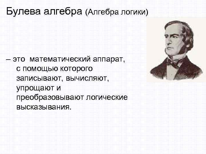 Булева алгебра (Алгебра логики) – это математический аппарат, с помощью которого записывают, вычисляют, упрощают