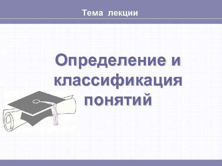 Тема лекции Определение и классификация понятий 
