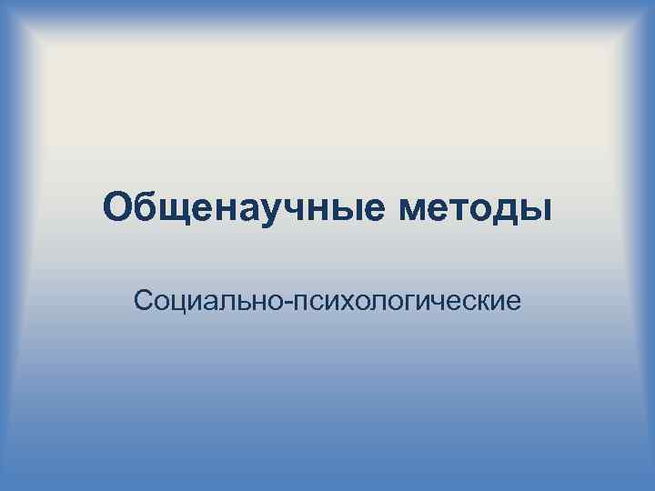 Общенаучные методы Социально-психологические 