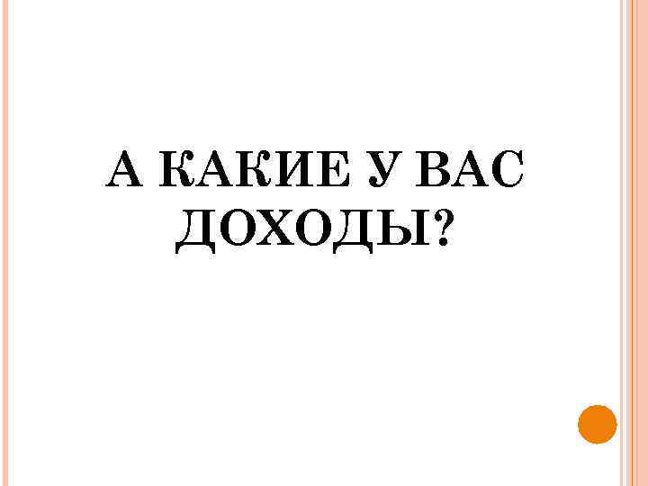 А КАКИЕ У ВАС ДОХОДЫ? 