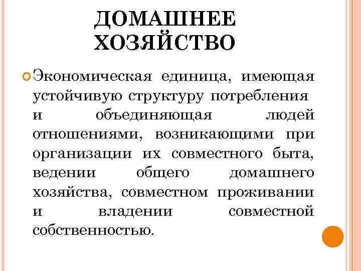 ДОМАШНЕЕ ХОЗЯЙСТВО Экономическая единица, имеющая устойчивую структуру потребления и объединяющая людей отношениями, возникающими при