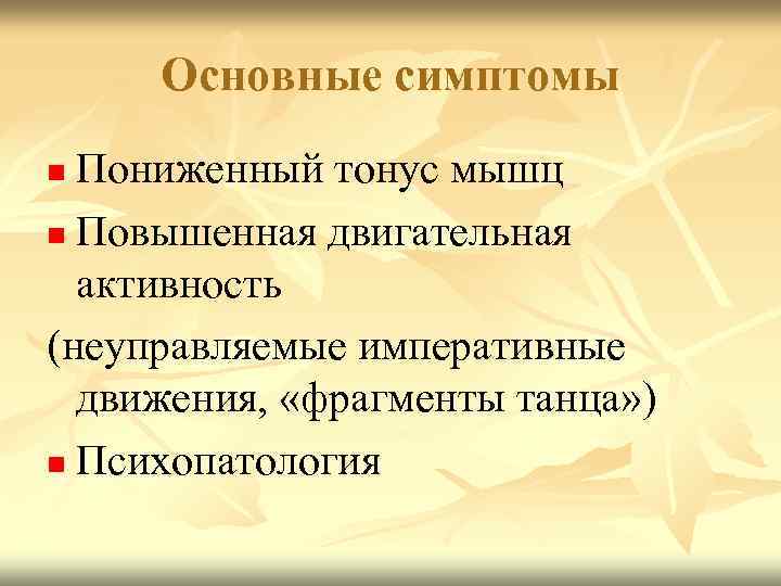 Основные симптомы Пониженный тонус мышц n Повышенная двигательная активность (неуправляемые императивные движения, «фрагменты танца»