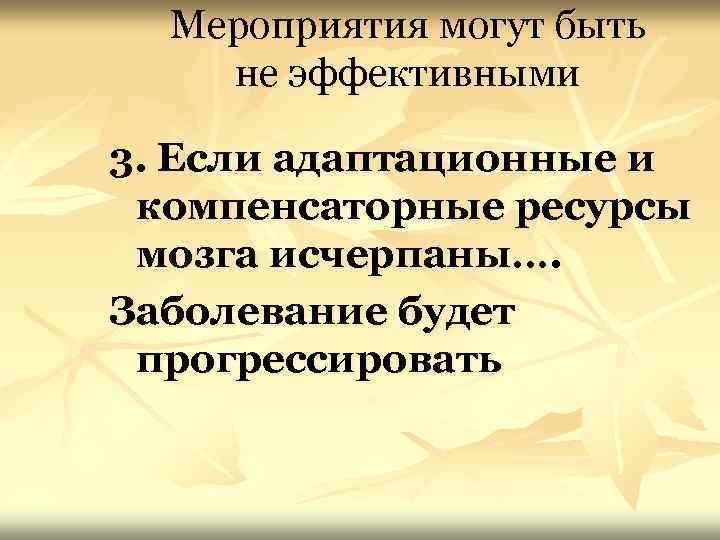 Мероприятия могут быть не эффективными 3. Если адаптационные и компенсаторные ресурсы мозга исчерпаны…. Заболевание