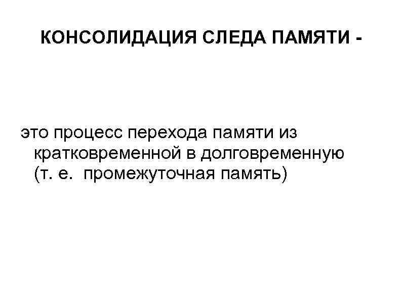 КОНСОЛИДАЦИЯ СЛЕДА ПАМЯТИ - это процесс перехода памяти из кратковременной в долговременную (т. е.