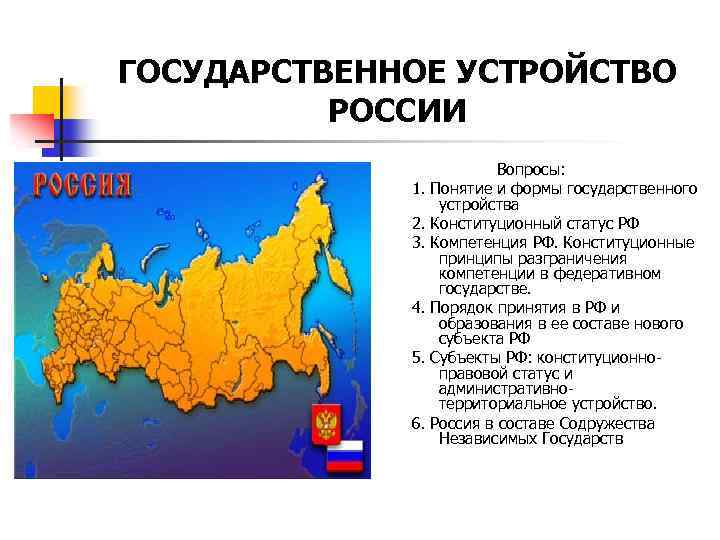 ГОСУДАРСТВЕННОЕ УСТРОЙСТВО РОССИИ Вопросы: 1. Понятие и формы государственного устройства 2. Конституционный статус РФ