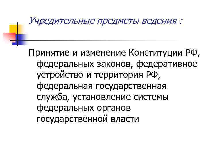 Учредительные предметы ведения : Принятие и изменение Конституции РФ, федеральных законов, федеративное устройство и