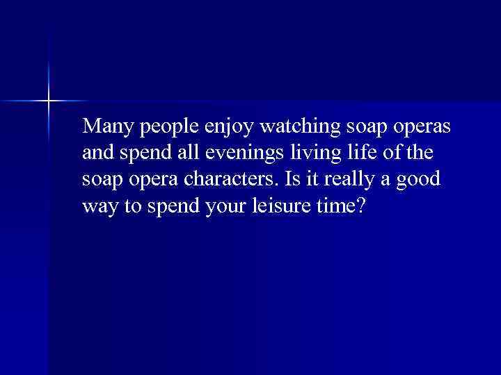 Many people enjoy watching soap operas and spend all evenings living life of the