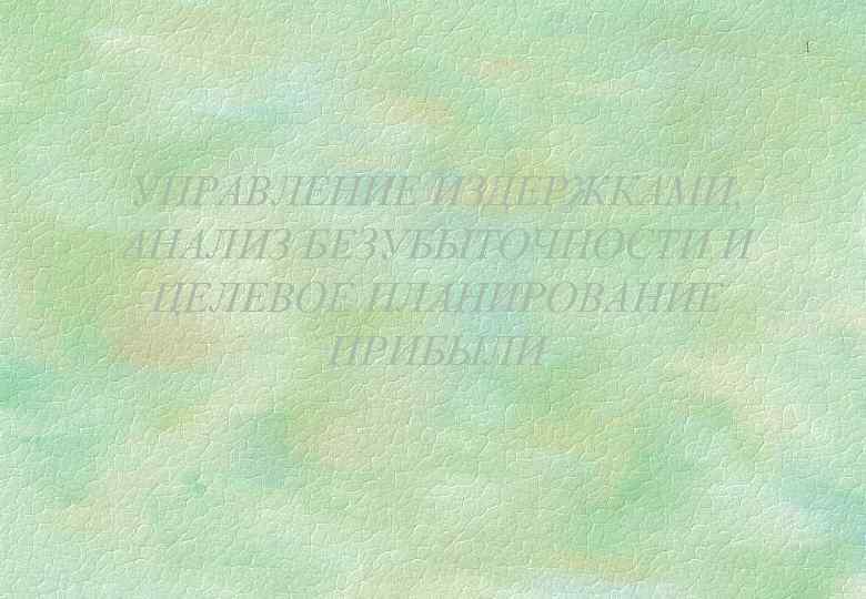 1 УПРАВЛЕНИЕ ИЗДЕРЖКАМИ, АНАЛИЗ БЕЗУБЫТОЧНОСТИ И ЦЕЛЕВОЕ ПЛАНИРОВАНИЕ ПРИБЫЛИ 