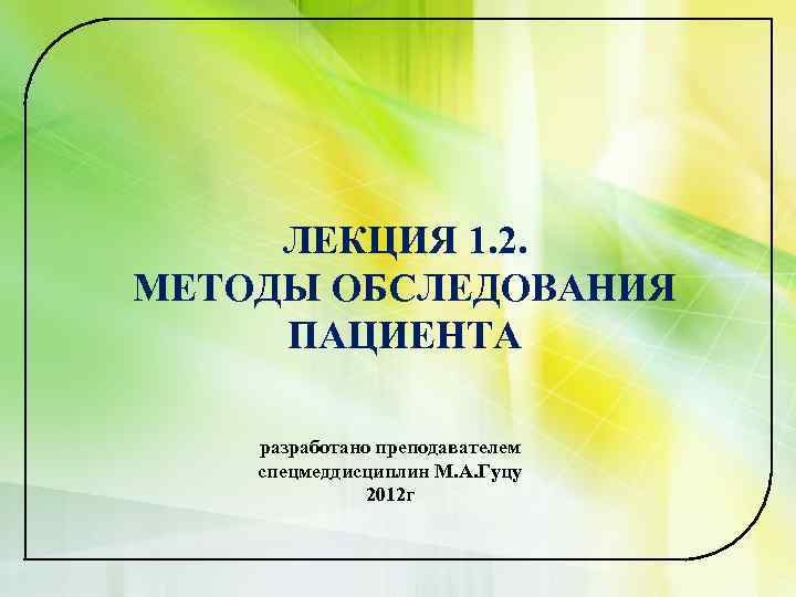 ЛЕКЦИЯ 1. 2. МЕТОДЫ ОБСЛЕДОВАНИЯ ПАЦИЕНТА разработано преподавателем спецмеддисциплин М. А. Гуцу 2012 г