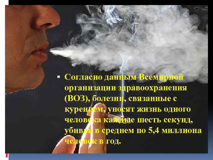  Согласно данным Всемирной организации здравоохранения (ВОЗ), болезни, связанные с курением, уносят жизнь одного