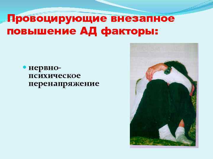 Провоцирующие внезапное повышение АД факторы: нервнопсихическое перенапряжение 