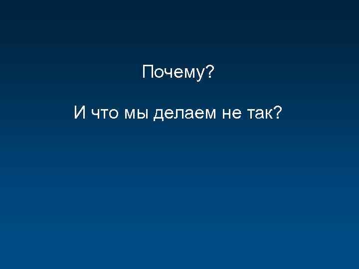 Почему? И что мы делаем не так? 