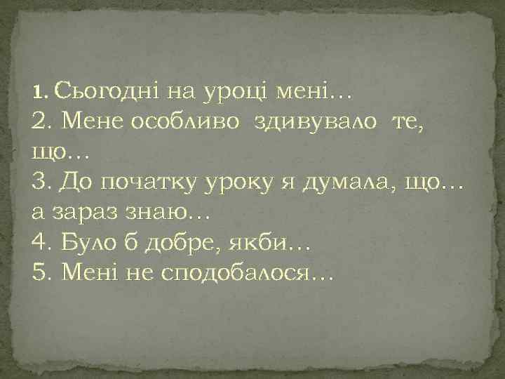 1. Сьогодні на уроці мені… 2. Мене особливо здивувало те, що… 3. До початку