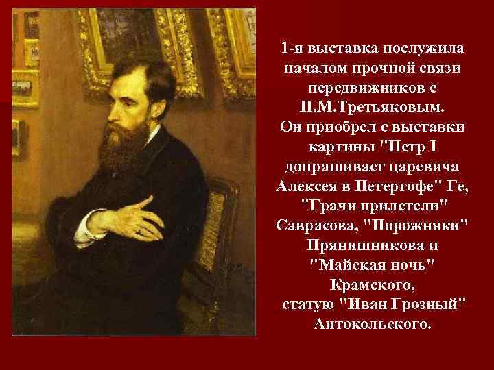 1 -я выставка послужила началом прочной связи передвижников с П. М. Третьяковым. Он приобрел