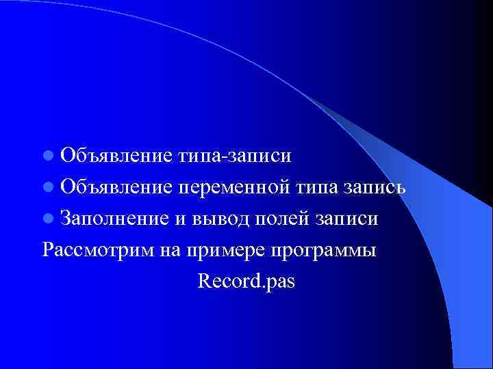 l Объявление типа-записи l Объявление переменной типа запись l Заполнение и вывод полей записи