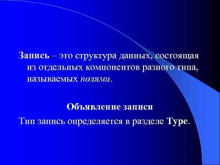 Запись – это структура данных, состоящая из отдельных компонентов разного типа, называемых полями. Объявление