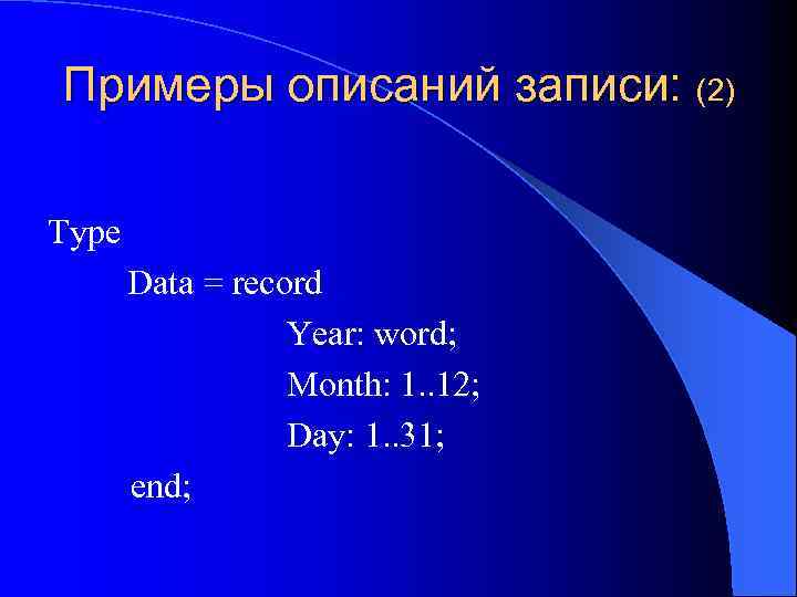Примеры описаний записи: (2) Type Data = record Year: word; Month: 1. . 12;