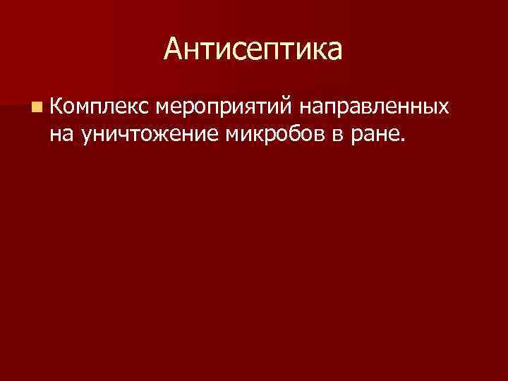 Антисептика n Комплекс мероприятий направленных на уничтожение микробов в ране. 