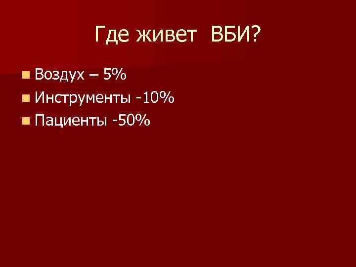 Где живет ВБИ? n Воздух – 5% n Инструменты -10% n Пациенты -50% 