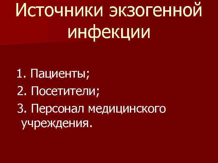 Источники экзогенной инфекции 1. Пациенты; 2. Посетители; 3. Персонал медицинского учреждения. 