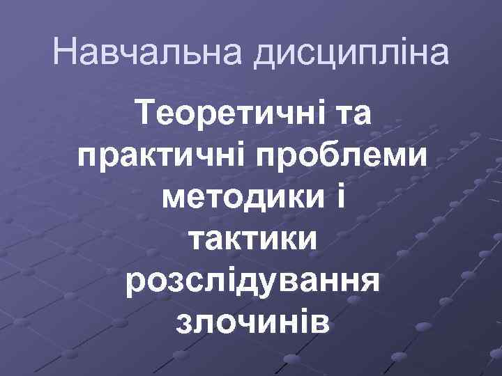 Навчальна дисципліна Теоретичні та практичні проблеми методики і тактики розслідування злочинів 
