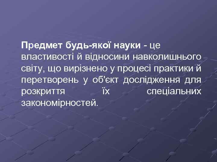 Предмет будь-якої науки це властивості й відносини навколишнього світу, що вирізнено у процесі практики
