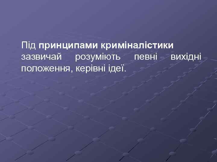 Під принципами криміналістики зазвичай розуміють певні вихідні положення, керівні ідеї. 