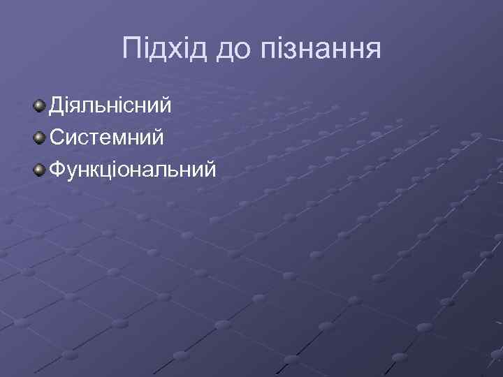 Підхід до пізнання Діяльнісний Системний Функціональний 