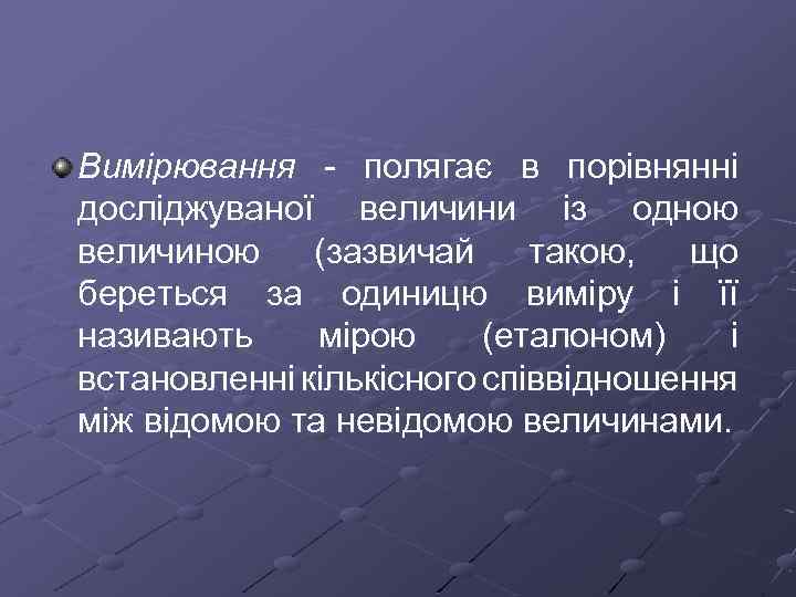 Вимірювання полягає в порівнянні досліджуваної величини із одною величиною (зазвичай такою, що береться за