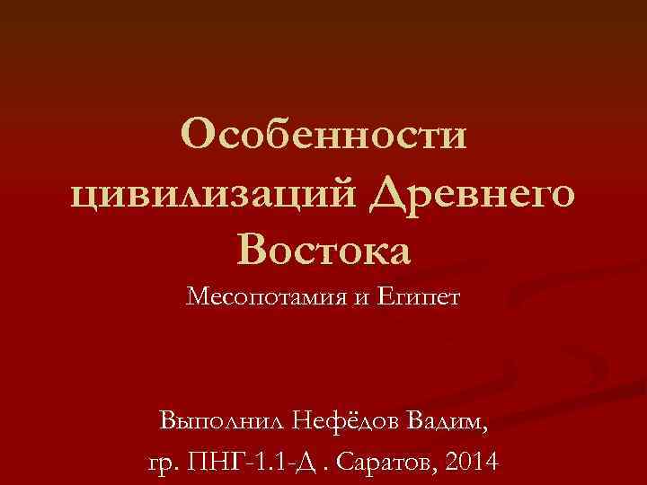 Особенности цивилизаций Древнего Востока Месопотамия и Египет Выполнил Нефёдов Вадим, гр. ПНГ-1. 1 -Д.