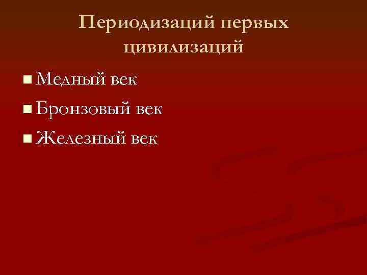 Периодизаций первых цивилизаций n Медный век n Бронзовый век n Железный век 