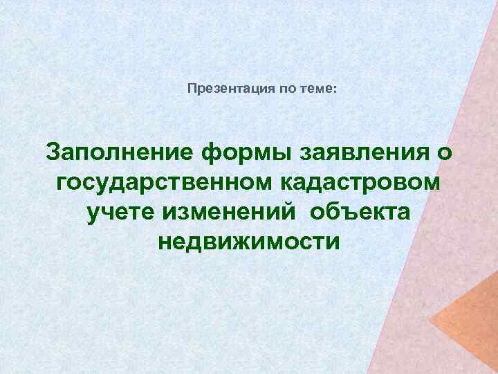 Презентация по теме: Заполнение формы заявления о государственном кадастровом учете изменений объекта недвижимости 