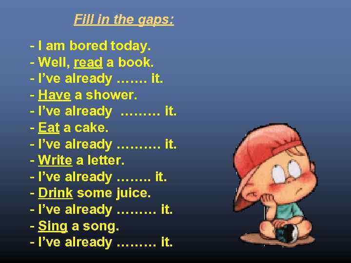 Fill in the gaps: - I am bored today. - Well, read a book.