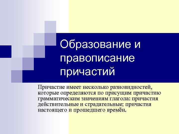 Образование и правописание причастий Причастие имеет несколько разновидностей, которые определяются по присущим причастию грамматическим