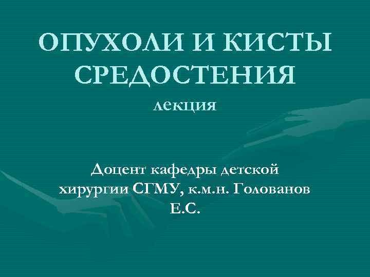 ОПУХОЛИ И КИСТЫ СРЕДОСТЕНИЯ лекция Доцент кафедры детской хирургии СГМУ, к. м. н. Голованов