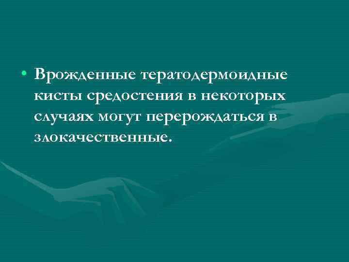  • Врожденные тератодермоидные кисты средостения в некоторых случаях могут перерождаться в злокачественные. 