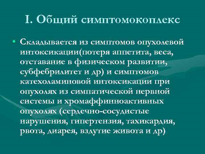 I. Общий симптомокоплекс • Складывается из симптомов опухолевой интоксикации(потеря аппетита, веса, отставание в физическом