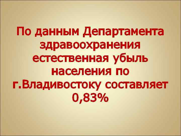 По данным Департамента здравоохранения естественная убыль населения по г. Владивостоку составляет 0, 83% 